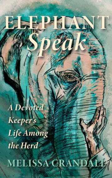 Cover of Elephant Speak: A Devoted Keeper's Life Among the Herd by Melissa Crandall. A green and tan illustration of an elephant with a hand resting on its trunk.